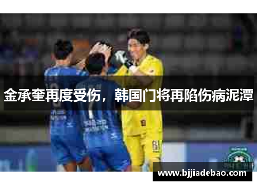 金承奎再度受伤，韩国门将再陷伤病泥潭
