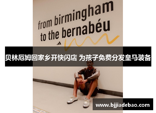 贝林厄姆回家乡开快闪店 为孩子免费分发皇马装备